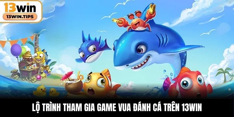 Lộ trình tham gia game Vua Đánh Cá trên 13WIN