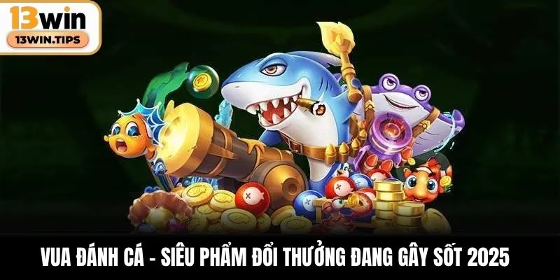 Vua Đánh Cá – Siêu Phẩm Đổi Thưởng Đang Gây Sốt 2025